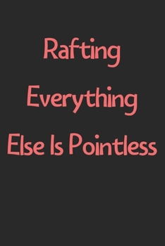 Rafting Everything Else Is Pointless: Lined Journal, 120 Pages, 6 x 9, Funny Rafting Gift Idea, Black Matte Finish (Rafting Everything Else Is Pointless Journal)