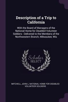 Description of a Trip to California: With the Board of Managers of the National Home for Disabled Volunteer Soldiers: Delivered to the Members of the