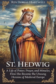 ST. HEDWIG: A Life of Power, Prayer, and Miracles,How She Became the Unsung Heroine of Medieval Europe