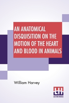 Paperback An Anatomical Disquisition On The Motion Of The Heart And Blood In Animals: Translated By Robert Willis, Revised & Edited By Alexander Bowie Book