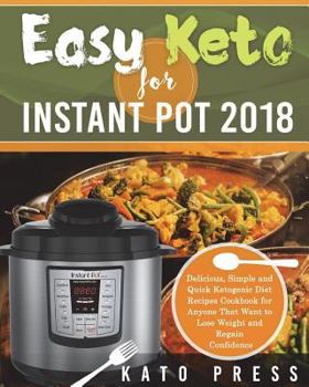 Easy Keto For Instant Pot 2018: Delicious, Simple and Quick Ketogenic Diet Recipes Cookbook for Anyone That Want to Lose Weight and Regain Confidence (The Complete Keto Diet Cookbook for Beginners)