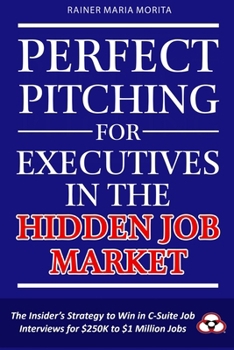 Perfect Pitching for Executives in the Hidden Job Market: The Insider's Strategy for Winning in C-Suite Job Interviews for $250K to $1 Million Jobs