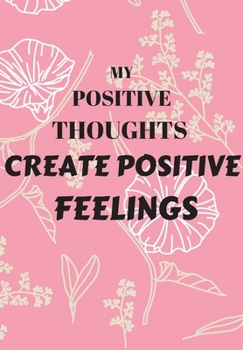 MY POSITIVE THOUGHTS CREATE POSITIVE FEELINGS: FRONT COVER QUOTATION JOURNAL FOR GIRLS & WOMEN WHO WANT TO BE INSPIRED EVERY DAY, TO NOTE DOWN ALL ... IDEAS THAT YOU WANT TO REMEMBER AND EXPLORE.