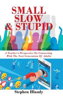 Hardcover Small Slow & Stupid: A Teacher's Perspective on Connecting with the Next Generation of Adults Book