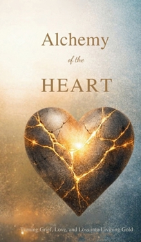 Alchemy of the Heart: Turning Grief, Love, and Loss into Living Gold