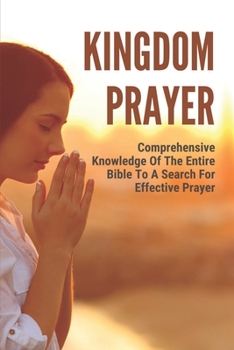 Kingdom Prayer: Comprehensive Knowledge Of The Entire Bible To A Search For Effective Prayer: Effective Prayer In The Bible