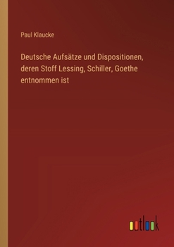 Deutsche Aufsätze und Dispositionen, deren Stoff Lessing, Schiller, Goethe entnommen ist (German Edition)