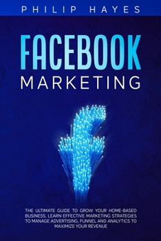 Paperback Facebook Marketing: The Ultimate Guide to Grow your Home-Based Business. Learn Effective Marketing Strategies to Manage Advertising, Funne Book