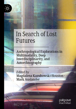 In Search of Lost Futures: Anthropological Explorations in Multimodality, Deep Interdisciplinarity, and Autoethnography