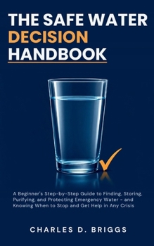 The Safe Water Decision Handbook: A Beginner's Step-by-Step Guide to Finding, Storing, Purifying, and Protecting Emergency Water - and Knowing When to