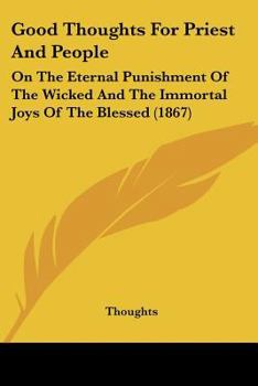 Paperback Good Thoughts For Priest And People: On The Eternal Punishment Of The Wicked And The Immortal Joys Of The Blessed (1867) Book