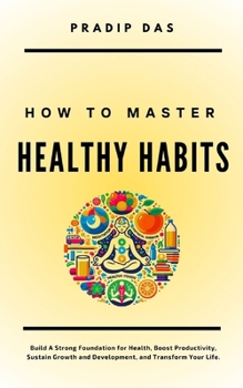 How to Master Healthy Habits: Build A Strong Foundation for Health, Boost Productivity, Sustain Growth and Development, and Transform Your Life. (Life Mastery)