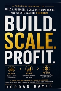 Build.Scale.Profit: The Practical Blueprint for Building a Business That Grows, Makes Money, and Gives You Freedom