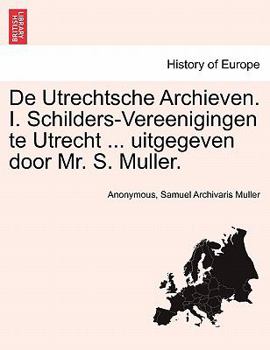 De Utrechtsche Archieven. I. Schilders-Vereenigingen te Utrecht ... uitgegeven door Mr. S. Muller.
