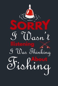 SORRY I WASN’T LISTENING I WAS THINKING ABOUT FISHING: Great Fishing log Book Journal (6" x 9" - 100 pages) ~ Fishing Ultimate Log for Documenting ... Catches To Record Fishing Trip Experiences