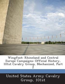 Wingfoot: Rhineland and Central Europe Campaigns: Official History, 101st Cavalry Group, Mechanized, Part 2 - Scholar's Choice Edition