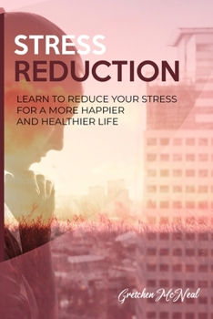 Stress Reduction: Learn to Reduce Your Stress for A More Happier and Healthier Life.