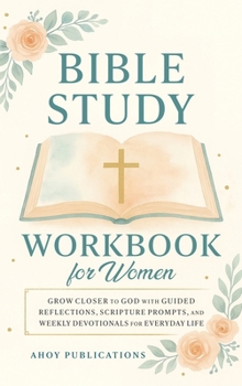 Bible Study Workbook for Women: Grow Closer to God with Guided Reflections, Scripture Prompts, and Weekly Devotionals for Everyday Life