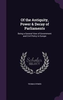 Hardcover Of the Antiquity, Power & Decay of Parliaments: Being a General View of Government and Civil Policy in Europe Book