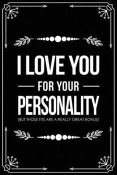 I Love You for Your Personality (But Those Tits Are a Really Great Bonus): Funny Relationship, Anniversary, Valentines Day, Birthday, Break Up, Gag Gift for men, women, boyfriend, girlfriend, or cowor