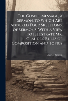 The Gospel Message, a Sermon. to Which Are Annexed Four Skeletons, of Sermons, with a View to Illustrate Mr. Claude's Rules of Composition and Topics
