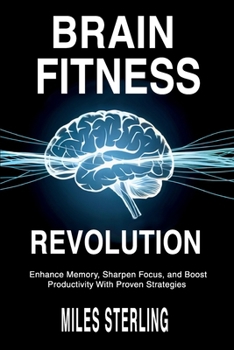 Brain Fitness Revolution: Enhance Memory, Sharpen Focus, and Boost Productivity with Proven Strategies