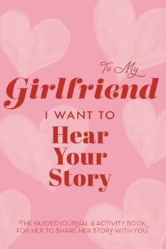 To My Girlfriend, I Want to Hear Your Story : The Guided Journal & Activity Book for Her to Share Her Story with You