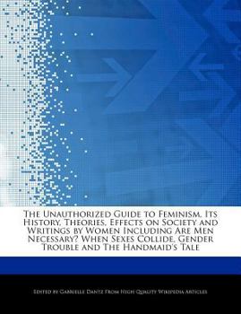 The Unauthorized Guide to Feminism, Its History, Theories, Effects on Society and Writings by Women Including Are Men Necessary? When Sexes Collide, G