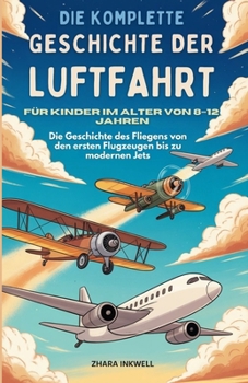 Die komplette Geschichte der Luftfahrt für Kinder im Alter von 8–12 Jahren: Die Geschichte des Fliegens von den ersten Flugzeugen bis zu modernen Jets (German Edition)