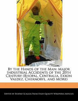 By the Hands of the Man : Major Industrial Accidents of the 20th Century (Bhopal, Centralia, Exxon Valdez, Chernobyl, and More)