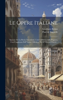 Le Opere Italiane: Spaccio De La Bestia Trionfante. Cabala Del Cavallo Pegaseo, Con L'aggiunta Dell' Asino Cillenico. De Gl' Heroici Furori...