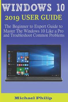 Paperback Windows 10 2019 User Guide: The Beginner to Expert Guide to Master the Windows 10 like a Pro and Troubleshoot Common Problems Book