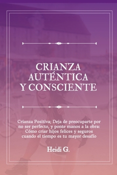 CRIANZA AUTÉNTICA Y CONSCIENTE: Crianza Positiva; Deja de preocuparte por no ser perfecto, y ponte manos a la obra: Cómo criar hijos felices y seguros ... tiempo es tu mayor desafío (Spanish Edition)