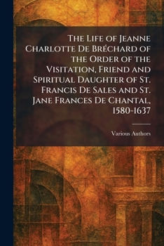 The Life of Jeanne Charlotte De BrÃ(c)chard of the Order of the Visitation, Friend and Spiritual Daughter of St. Francis De Sales and St. Jane Frances De Chantal, 1580-1637