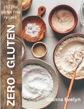 Zero - Gluten: 150 Plus Easy Gluten Free Recipes