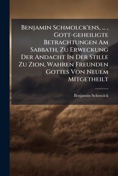 Benjamin Schmolck'ens, ... , Gott-geheiligte Betrachtungen Am Sabbath, Zu Erweckung Der Andacht In Der Stille Zu Zion, Wahren Freunden Gottes Von ... Mit Dem Brustbilde Des Benjamin Schmolck...
