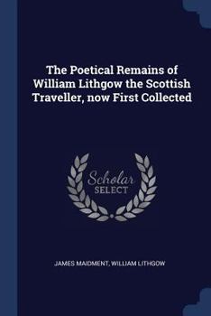 Paperback The Poetical Remains of William Lithgow the Scottish Traveller, now First Collected Book