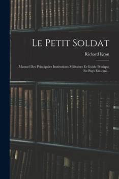 Le Petit Soldat: Manuel Des Principales Institutions Militaires Et Guide Pratique En Pays Ennemi...