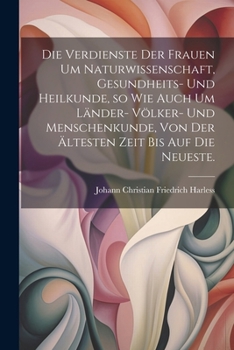 Die Verdienste der Frauen um Naturwissenschaft, Gesundheits- und Heilkunde, so wie auch um Länder- Völker- und Menschenkunde, von der ältesten Zeit bis auf die neueste. (German Edition)