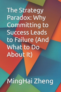 The Strategy Paradox: Why Committing to Success Leads to Failure