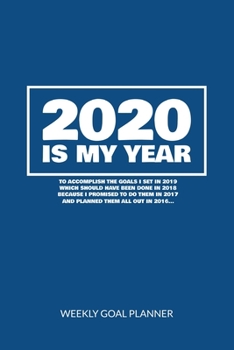 2020 Is My Year To Accomplish the Goals I Set In 2019 - Weekly Goal Planner: 2020 Year At A Glance Calendar + 53 Full Weeks of Year 2020 Organized Into Daily Notes Sections (Blue Cover)