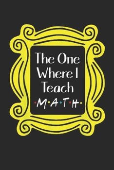 Paperback The One Where I Teach Math: The One Where I Teach Math Funny Math Teacher Gift Journal/Notebook Blank Lined Ruled 6x9 100 Pages Book