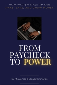 From Paycheck To Power: How Women Over 40 Can Make, Save, & Grow Money: A Step-by-Step Guide to Financial Freedom, Multiple Income Streams, and Long-Term Wealth