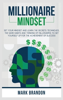 Millionaire Mindset: Set Your Mindset and Learn the Secrets Techniques, the same Habits and Thinking of Millionaires to Set Yourself Up for the Achievement of Success