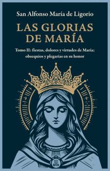 Las Glorias de María: Tomo II: Fiestas, Dolores y Virtudes de María; Obsequios y Plegarias en Su Honor (Spanish Edition)