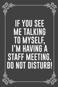 IF YOU SEE ME TALKING TO MYSELF, I'M HAVING A STAFF MEETING. DO NOT DISTURB!: : Funny Sarcastic Office Gag Gifts For Coworkers Birthday, Christmas ... rule paper 6" X 9" 119 pages Diary Journal.