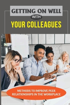 Paperback Getting On Well With Your Colleagues: Methods To Improve Peer Relationships In The Workplace: How To Have A Good Relationship With Colleagues Book