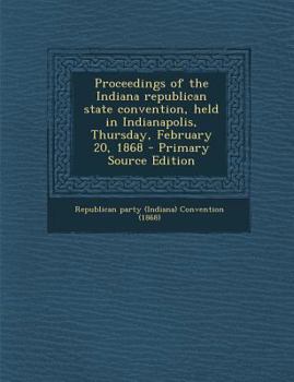 Paperback Proceedings of the Indiana Republican State Convention, Held in Indianapolis, Thursday, February 20, 1868 - Primary Source Edition Book