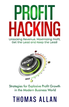 Profit Hacking: Unlocking Revenue, Maximizing Profit, Get the Lead and Keep the Lead! - Strategies for Explosive Profit Growth in the Modern Business World