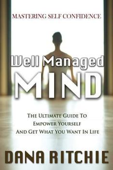 Well Managed Mind : The Ultimate Guide to Empower Yourself and Get What You Want in Life